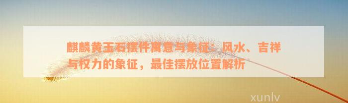 麒麟黄玉石摆件寓意与象征：风水、吉祥与权力的象征，最佳摆放位置解析