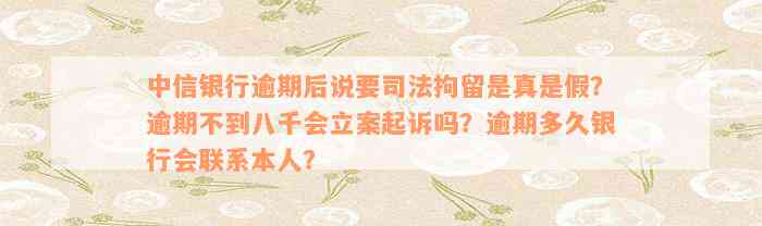 中信银行逾期后说要司法拘留是真是假？逾期不到八千会立案起诉吗？逾期多久银行会联系本人？