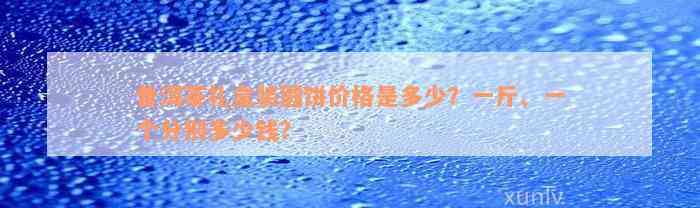 普洱茶礼盒装圆饼价格是多少？一斤、一个分别多少钱？