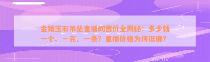 金镶玉石吊坠直播间售价全揭秘：多少钱一个、一克、一条？直播价格为何低廉？