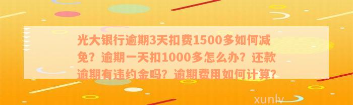 光大银行逾期3天扣费1500多如何减免？逾期一天扣1000多怎么办？还款逾期有违约金吗？逾期费用如何计算？