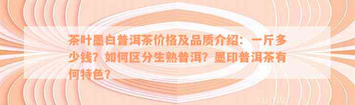 茶叶墨白普洱茶价格及品质介绍：一斤多少钱？如何区分生熟普洱？墨印普洱茶有何特色？