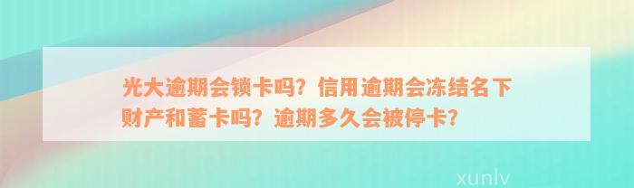 光大逾期会锁卡吗？信用逾期会冻结名下财产和蓄卡吗？逾期多久会被停卡？