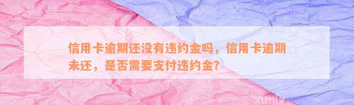 信用卡逾期还没有违约金吗，信用卡逾期未还，是否需要支付违约金？