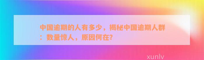 中国逾期的人有多少，揭秘中国逾期人群：数量惊人，原因何在？