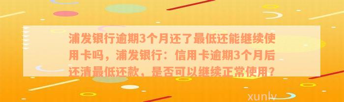 浦发银行逾期3个月还了最低还能继续使用卡吗，浦发银行：信用卡逾期3个月后还清最低还款，是否可以继续正常使用？