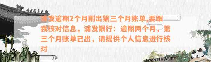 浦发逾期2个月刚出第三个月账单,要跟我核对信息，浦发银行：逾期两个月，第三个月账单已出，请提供个人信息进行核对