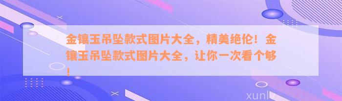 金镶玉吊坠款式图片大全，精美绝伦！金镶玉吊坠款式图片大全，让你一次看个够！