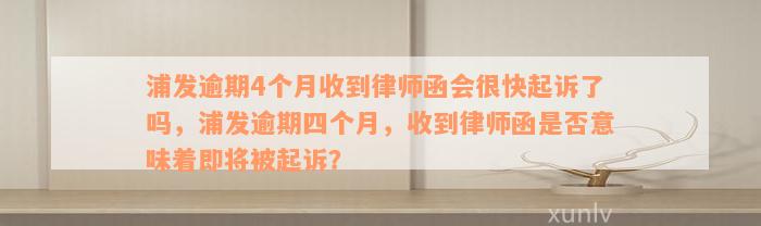 浦发逾期4个月收到律师函会很快起诉了吗，浦发逾期四个月，收到律师函是否意味着即将被起诉？