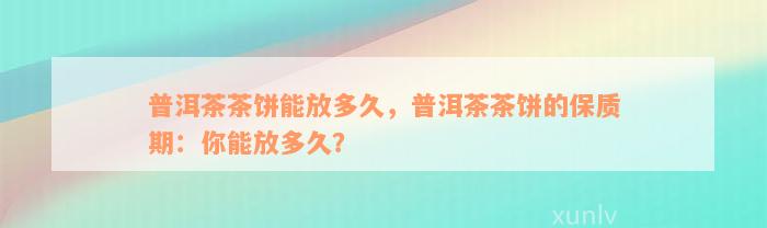 普洱茶茶饼能放多久，普洱茶茶饼的保质期：你能放多久？