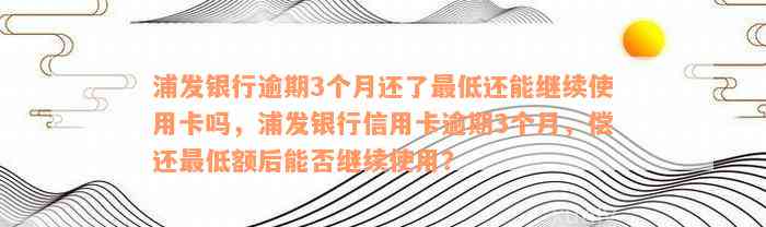 浦发银行逾期3个月还了最低还能继续使用卡吗，浦发银行信用卡逾期3个月，偿还最低额后能否继续使用？