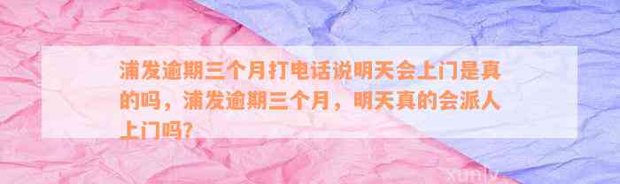 浦发逾期三个月打电话说明天会上门是真的吗，浦发逾期三个月，明天真的会派人上门吗？