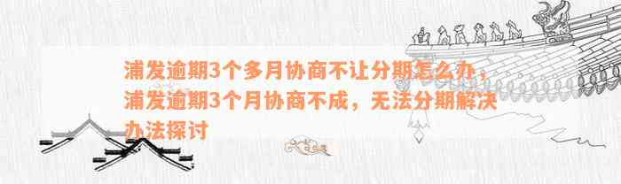 浦发逾期3个多月协商不让分期怎么办，浦发逾期3个月协商不成，无法分期解决办法探讨