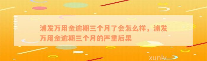 浦发万用金逾期三个月了会怎么样，浦发万用金逾期三个月的严重后果