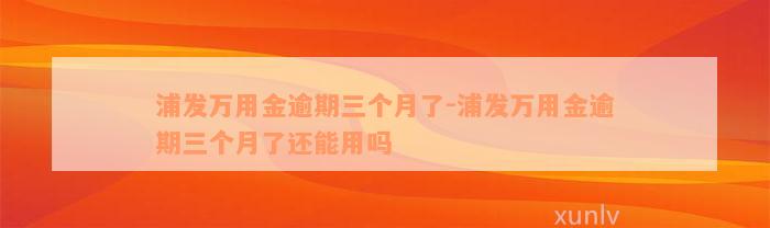 浦发万用金逾期三个月了-浦发万用金逾期三个月了还能用吗