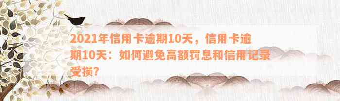 2021年信用卡逾期10天，信用卡逾期10天：如何避免高额罚息和信用记录受损？