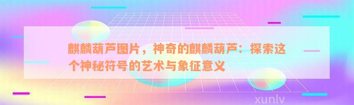 麒麟葫芦图片，神奇的麒麟葫芦：探索这个神秘符号的艺术与象征意义