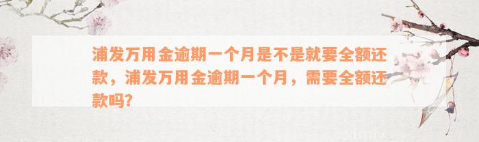 浦发万用金逾期一个月是不是就要全额还款，浦发万用金逾期一个月，需要全额还款吗？