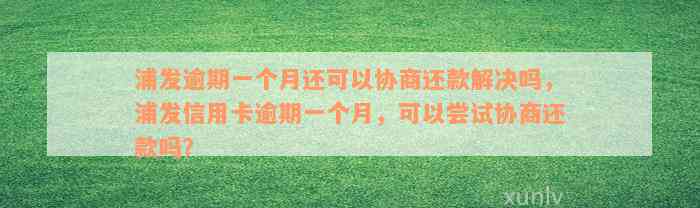 浦发逾期一个月还可以协商还款解决吗，浦发信用卡逾期一个月，可以尝试协商还款吗？