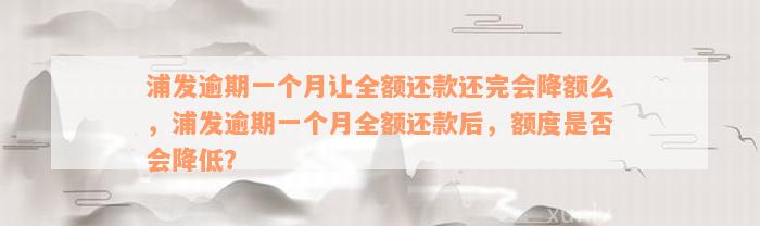 浦发逾期一个月让全额还款还完会降额么，浦发逾期一个月全额还款后，额度是否会降低？