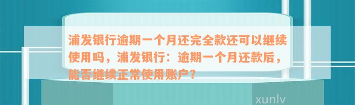 浦发银行逾期一个月还完全款还可以继续使用吗，浦发银行：逾期一个月还款后，能否继续正常使用账户？