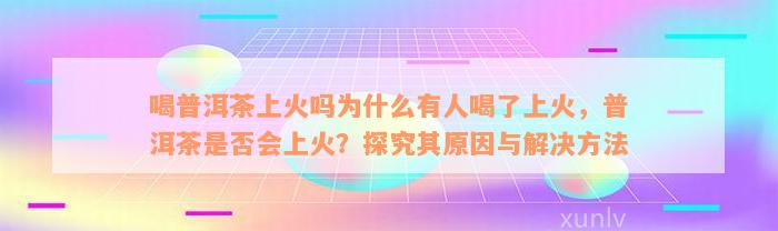 喝普洱茶上火吗为什么有人喝了上火，普洱茶是否会上火？探究其原因与解决方法