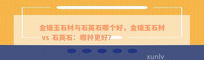 金镶玉石材与石英石哪个好，金镶玉石材 vs 石英石：哪种更好？