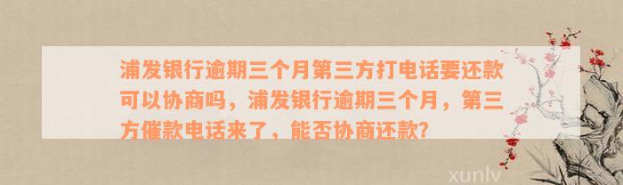 浦发银行逾期三个月第三方打电话要还款可以协商吗，浦发银行逾期三个月，第三方催款电话来了，能否协商还款？