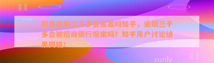 招商逾期三千多会报案吗知乎，逾期三千多会被招商银行报案吗？知乎用户讨论结果揭晓！