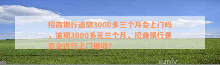 招商银行逾期3000多三个月会上门吗，逾期3000多元三个月，招商银行是否会进行上门催收？