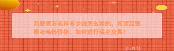 翡翠原石毛料多少钱怎么卖的，探究翡翠原石毛料价格：如何进行买卖交易？