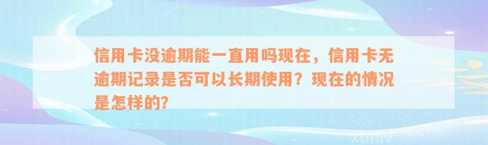 信用卡没逾期能一直用吗现在，信用卡无逾期记录是否可以长期使用？现在的情况是怎样的？