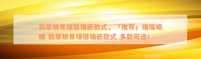 翡翠锁骨项链镶嵌款式，「推荐」璀璨吸睛 翡翠锁骨项链镶嵌款式 多款可选！