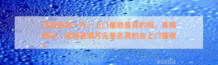 招商逾期一万一上门催收是真的吗，真相揭示：招商逾期万元是否真的会上门催收？