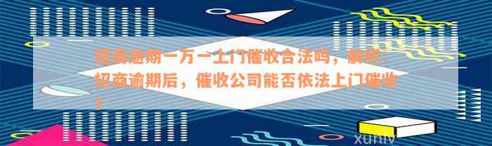 招商逾期一万一上门催收合法吗，解析：招商逾期后，催收公司能否依法上门催收？