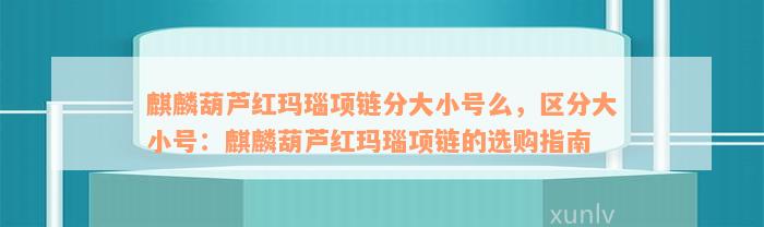 麒麟葫芦红玛瑙项链分大小号么，区分大小号：麒麟葫芦红玛瑙项链的选购指南