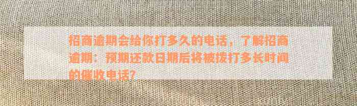 招商逾期会给你打多久的电话，了解招商逾期：预期还款日期后将被拨打多长时间的催收电话？