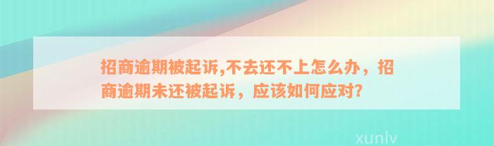 招商逾期被起诉,不去还不上怎么办，招商逾期未还被起诉，应该如何应对？