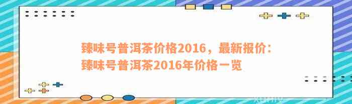 臻味号普洱茶价格2016，最新报价：臻味号普洱茶2016年价格一览