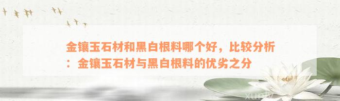 金镶玉石材和黑白根料哪个好，比较分析：金镶玉石材与黑白根料的优劣之分