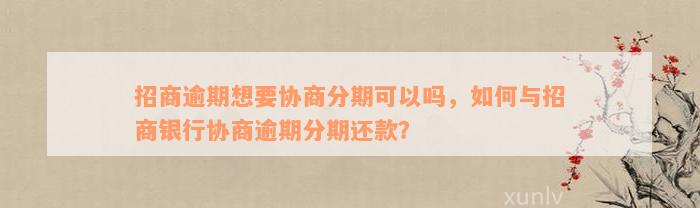 招商逾期想要协商分期可以吗，如何与招商银行协商逾期分期还款？