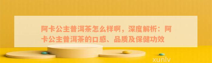 阿卡公主普洱茶怎么样啊，深度解析：阿卡公主普洱茶的口感、品质及保健功效