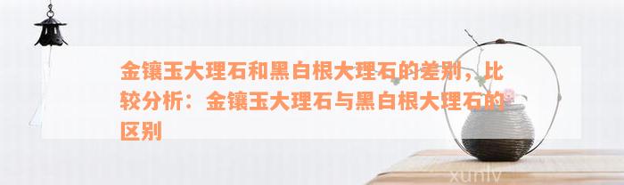 金镶玉大理石和黑白根大理石的差别，比较分析：金镶玉大理石与黑白根大理石的区别