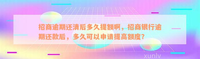 招商逾期还清后多久提额啊，招商银行逾期还款后，多久可以申请提高额度？