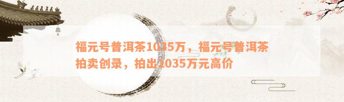 福元号普洱茶1035万，福元号普洱茶拍卖创录，拍出1035万元高价