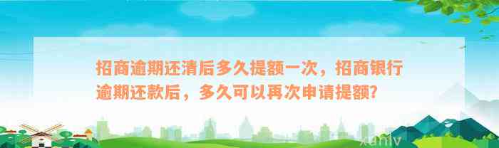 招商逾期还清后多久提额一次，招商银行逾期还款后，多久可以再次申请提额？