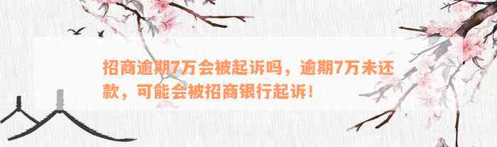 招商逾期7万会被起诉吗，逾期7万未还款，可能会被招商银行起诉！