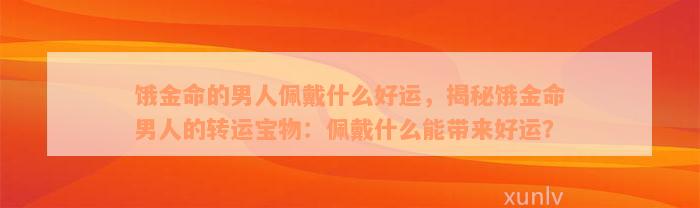 饿金命的男人佩戴什么好运，揭秘饿金命男人的转运宝物：佩戴什么能带来好运？