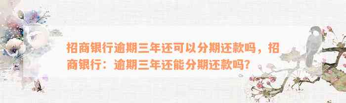 招商银行逾期三年还可以分期还款吗，招商银行：逾期三年还能分期还款吗？