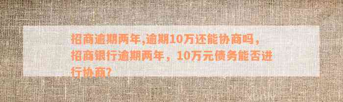 招商逾期两年,逾期10万还能协商吗，招商银行逾期两年，10万元债务能否进行协商？